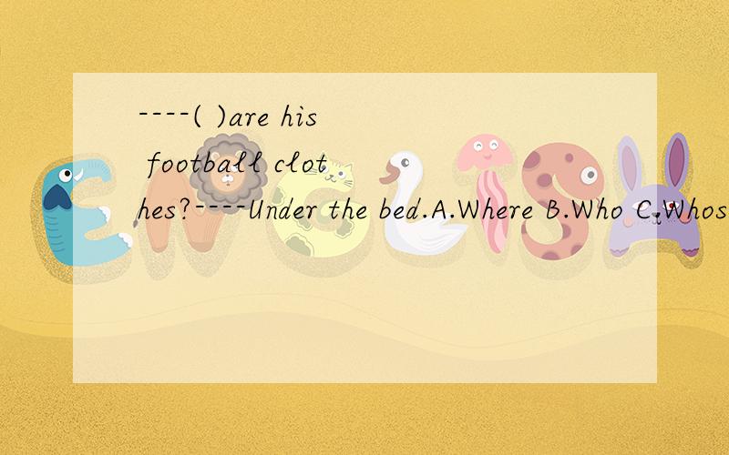 ----( )are his football clothes?----Under the bed.A.Where B.Who C.Whose D.What