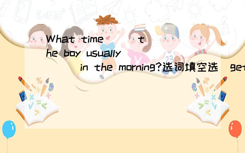 What time( ) the boy usually( ) in the morning?选词填空选（get up） 怎么填?