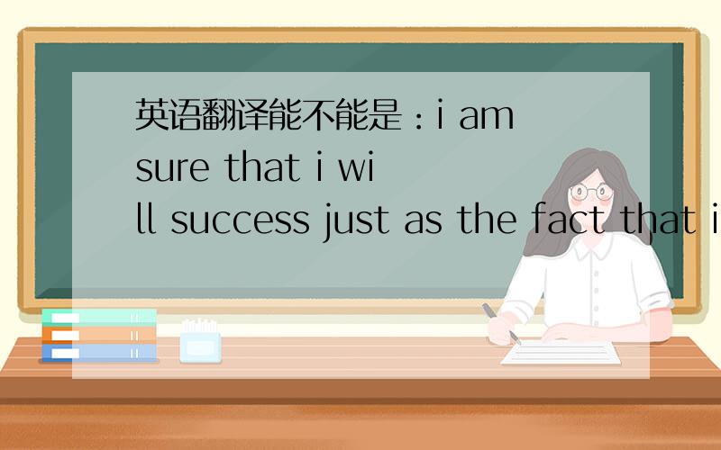 英语翻译能不能是：i am sure that i will success just as the fact that i am a man.