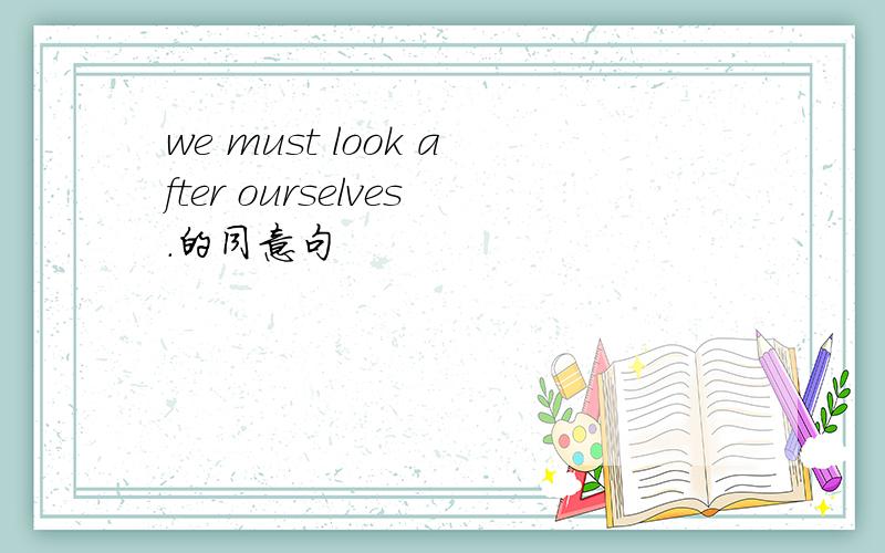 we must look after ourselves.的同意句