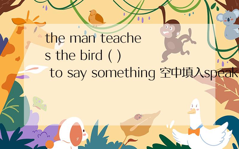 the man teaches the bird ( ) to say something 空中填入speak 的适当形式