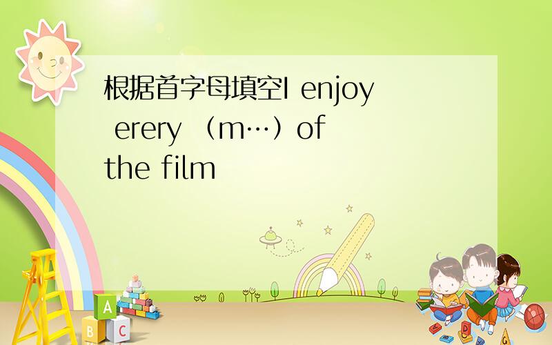 根据首字母填空I enjoy erery （m…）of the film