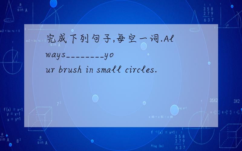 完成下列句子,每空一词.Always________your brush in small circles.