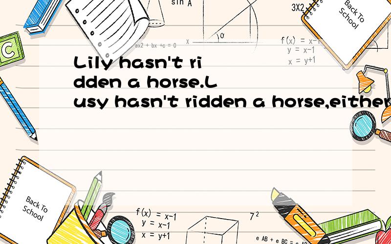 Lily hasn't ridden a horse.Lusy hasn't ridden a horse,either.改同义句Lily hasn't ridden a horse.Lusy hasn't ridden a horse,either.改同义句Lily hasn't ridden a horse,_____ ______ _____ .