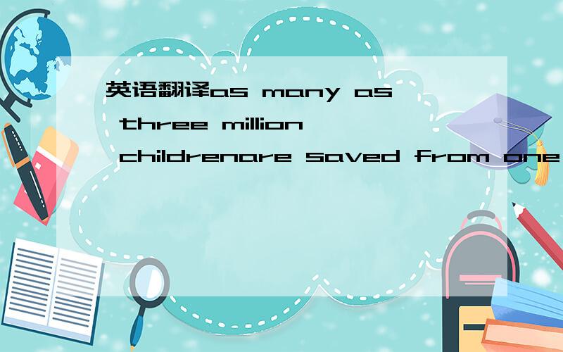 英语翻译as many as three million childrenare saved from one leading cause of child deaths -- drowning.
