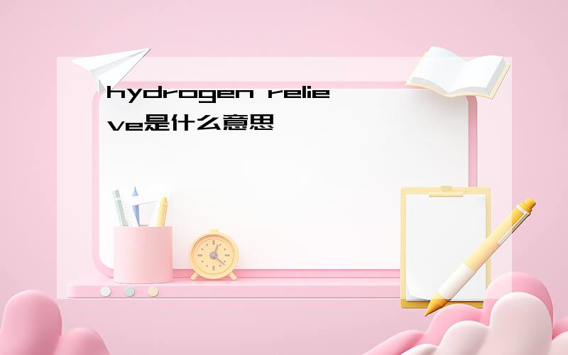 hydrogen relieve是什么意思