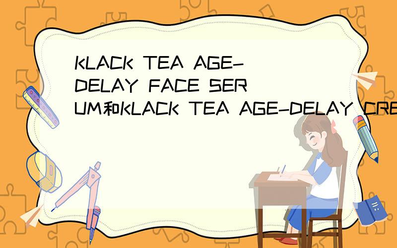 KLACK TEA AGE-DELAY FACE SERUM和KLACK TEA AGE-DELAY CREAM分别是什么意思