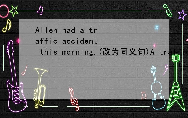 Allen had a traffic accident this morning.(改为同义句)A traffic accident _____ _____Allen this morning.
