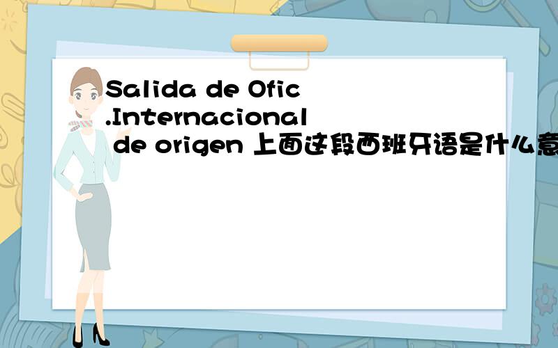 Salida de Ofic.Internacional de origen 上面这段西班牙语是什么意思