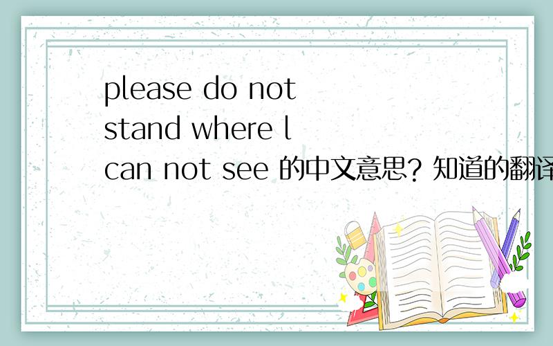 please do not stand where l can not see 的中文意思? 知道的翻译,有加分