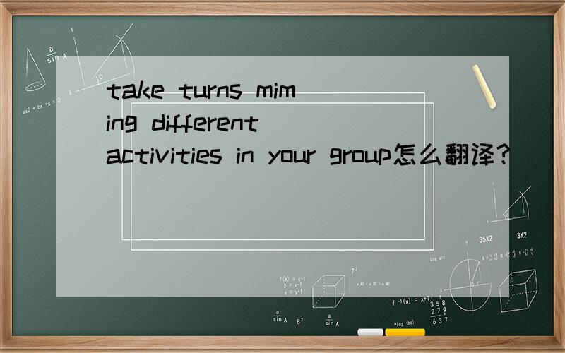 take turns miming different activities in your group怎么翻译?