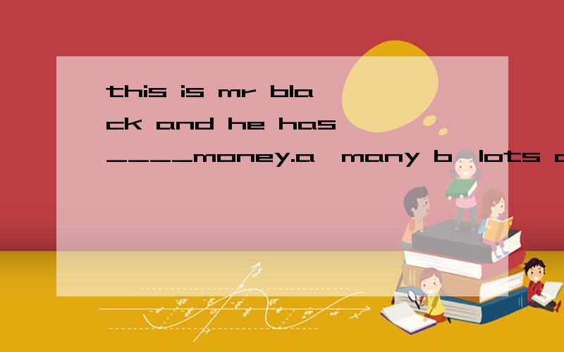 this is mr black and he has ____money.a,many b,lots of c ,not d,a lot