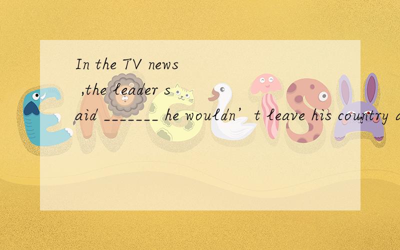 In the TV news ,the leader said _______ he wouldn’t leave his country and _____ the country’sfuture would depended on its people.A.whether ; that B.that ; whether C./; / D./; that为什么选D