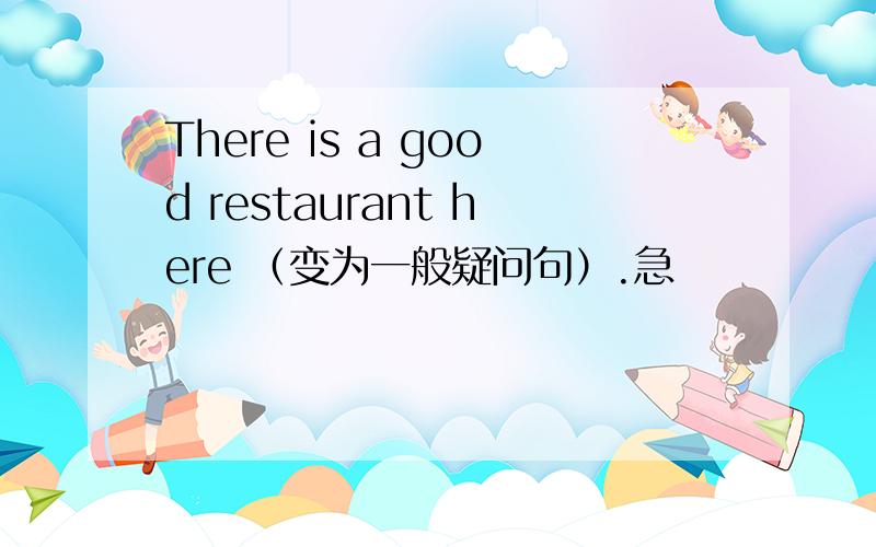 There is a good restaurant here （变为一般疑问句）.急
