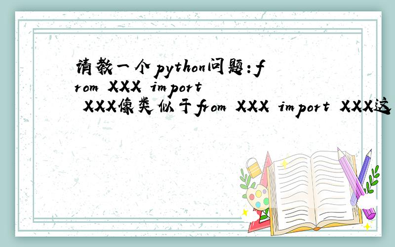 请教一个python问题：from XXX import XXX像类似于from XXX import XXX这样的语句,比如说：from lxml import etree 我想问一下,etree是一个module吗?如果是的话那lxml是什么,还是一个module吗?其实原话是这样的：t