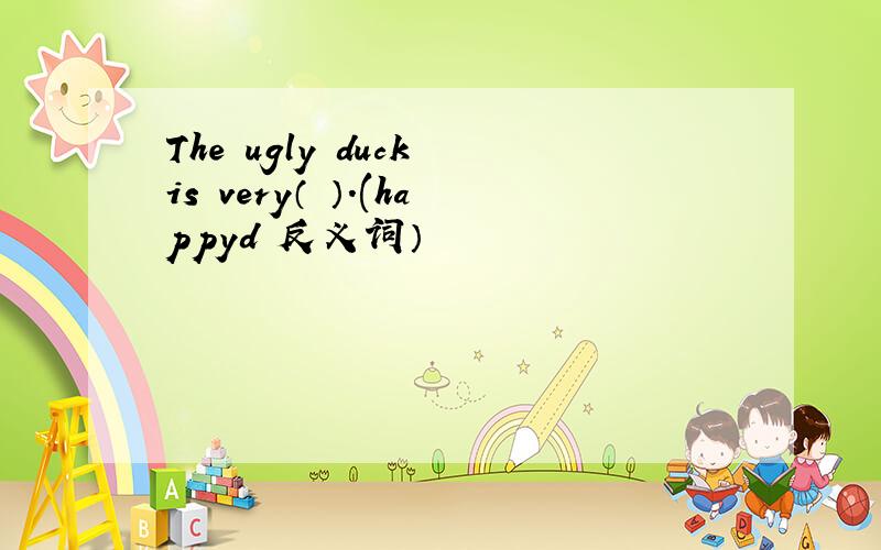 The ugly duck is very（ ）.(happyd 反义词）