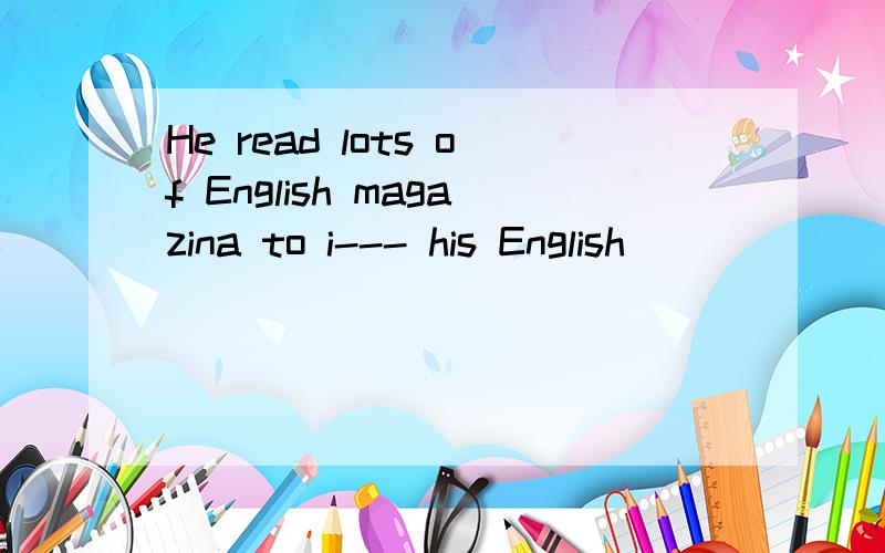 He read lots of English magazina to i--- his English