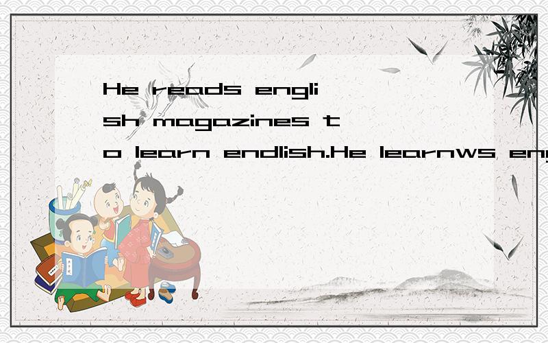 He reads english magazines to learn endlish.He learnws english______ _______endlish magazines完成句子：根据所给的提示,完成下列句子.