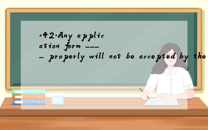 *42.Any application form ____ properly will not be accepted by the company.A.not to be filled B.not being filled C.not having been filled D.not filled 翻译包括选项,并分析句子.