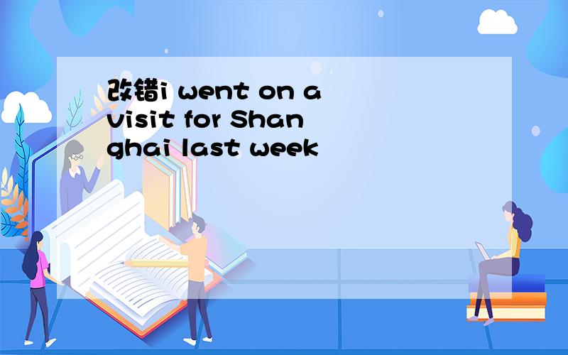 改错i went on a visit for Shanghai last week