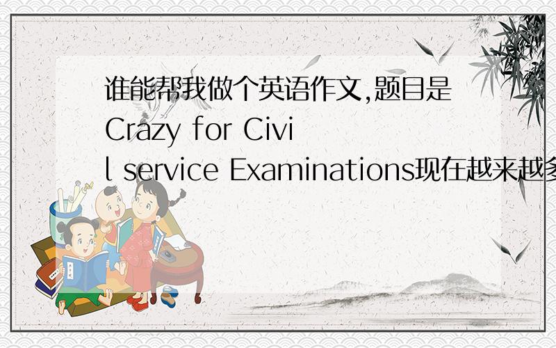 谁能帮我做个英语作文,题目是Crazy for Civil service Examinations现在越来越多的大学毕业生报考公务员,引起此现象的原因,你的看法：大概一百词左右,