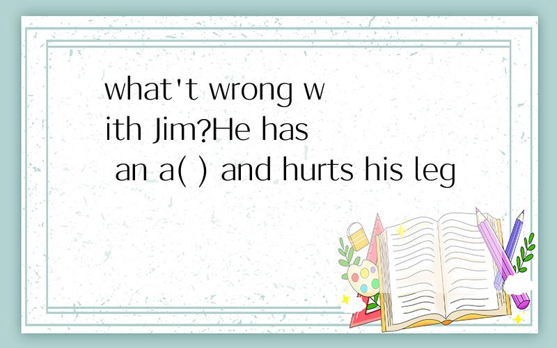 what't wrong with Jim?He has an a( ) and hurts his leg