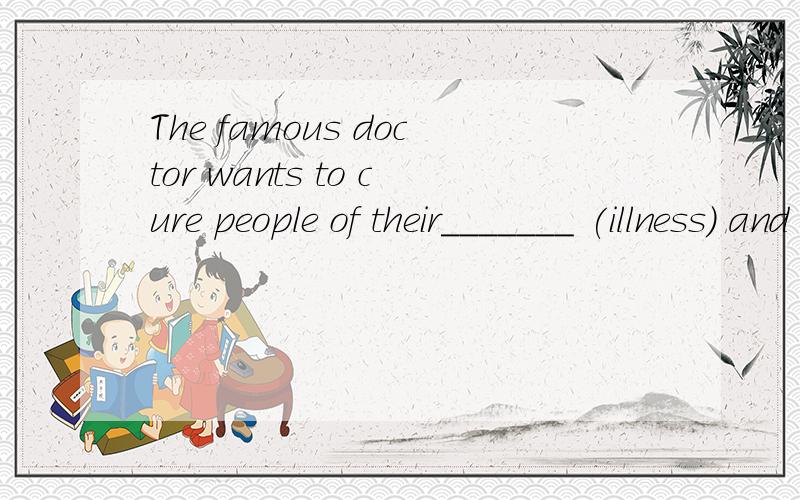 The famous doctor wants to cure people of their_______ (illness) and save their lives.