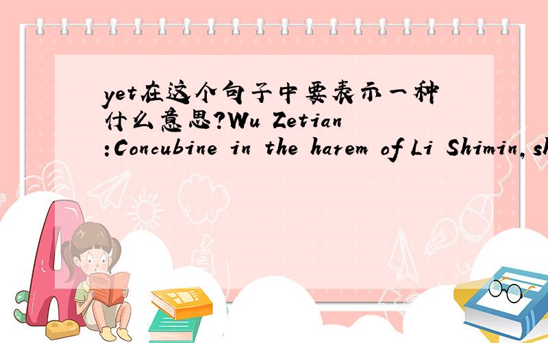 yet在这个句子中要表示一种什么意思?Wu Zetian:Concubine in the harem of Li Shimin,she became empress consort of the emperor and mother of yet another emperor.是单纯的强调吧,也就是说她不仅是皇后“而且”还是另一个