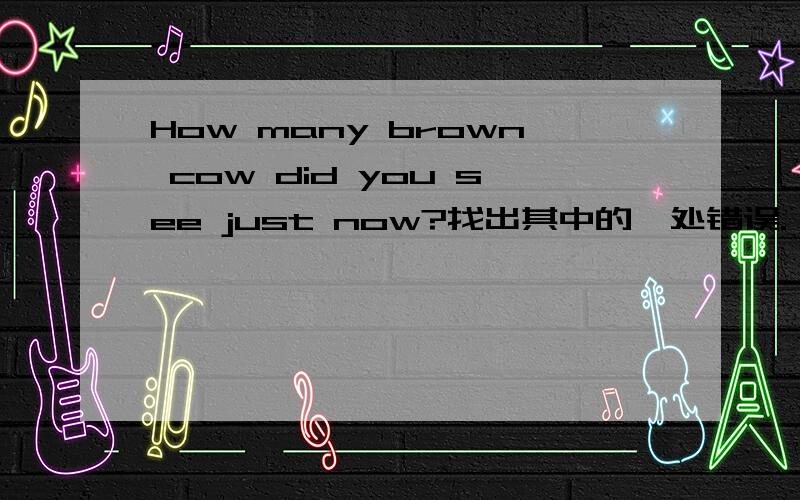 How many brown cow did you see just now?找出其中的一处错误.