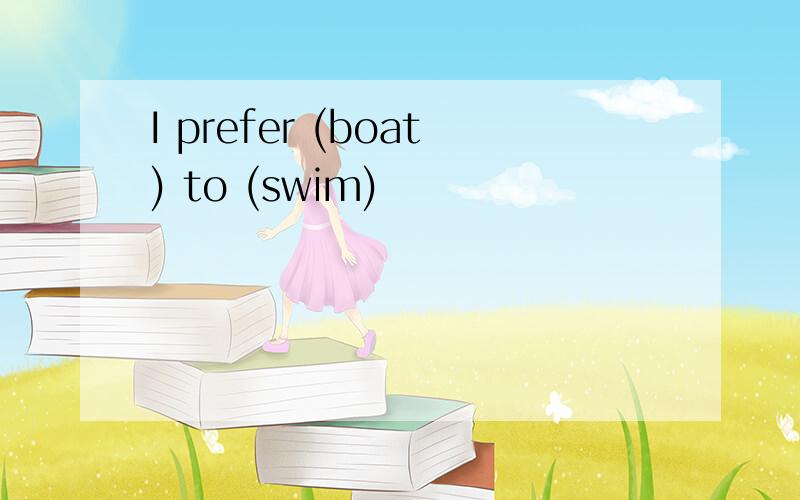 I prefer (boat) to (swim)