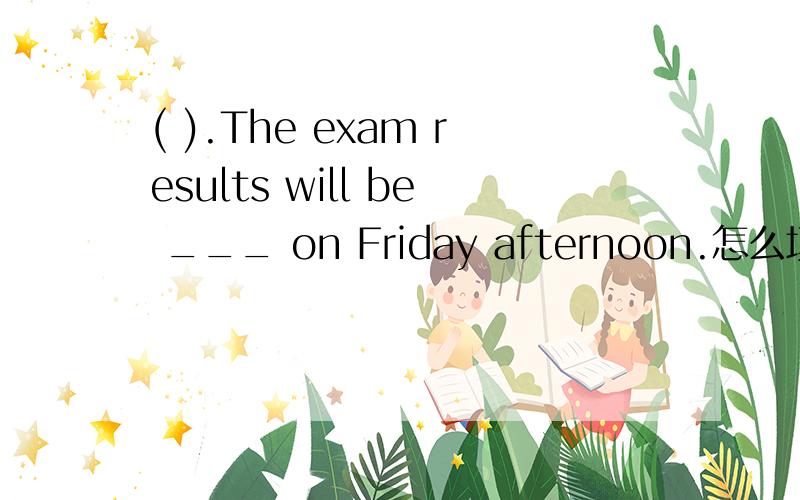 ( ).The exam results will be ___ on Friday afternoon.怎么填?( ).The exam results will be ___ on Friday afternoon.A.put down B.put off C.put up D.put away