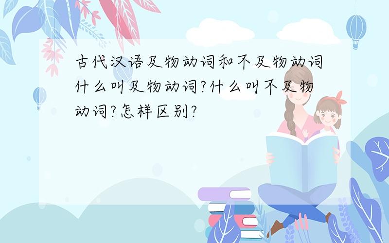 古代汉语及物动词和不及物动词什么叫及物动词?什么叫不及物动词?怎样区别?