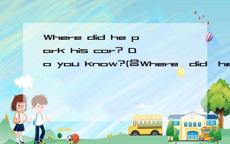Where did he park his car? Do you know?(合Where  did  he  park  his  car?  Do  you  know?(合并为一个句子)Do  you  know              he              his  car?