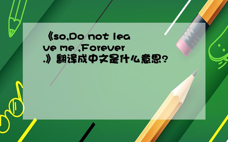 《so,Do not leave me ,Forever.》翻译成中文是什么意思?
