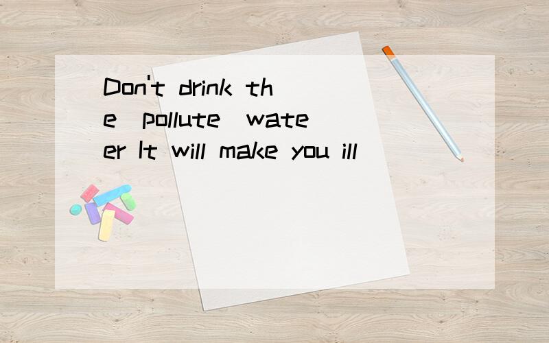 Don't drink the（pollute）wateer It will make you ill