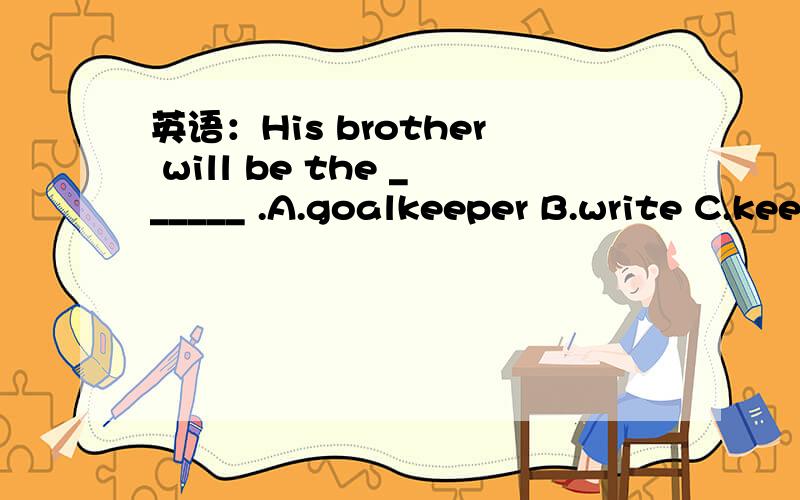 英语：His brother will be the ______ .A.goalkeeper B.write C.keep