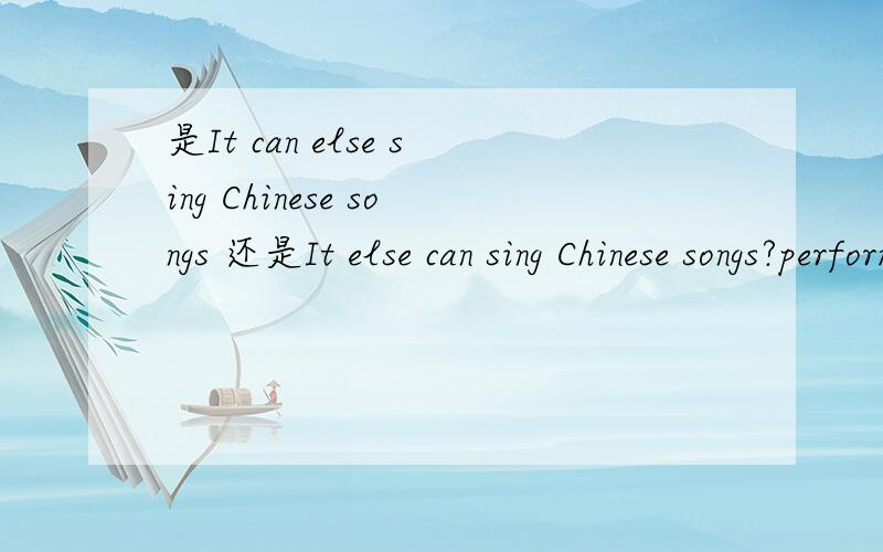 是It can else sing Chinese songs 还是It else can sing Chinese songs?perform ballet 是固定搭配吗?不能dance to ballet