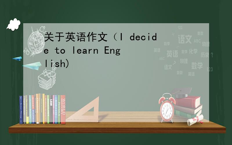 关于英语作文（I decide to learn English)