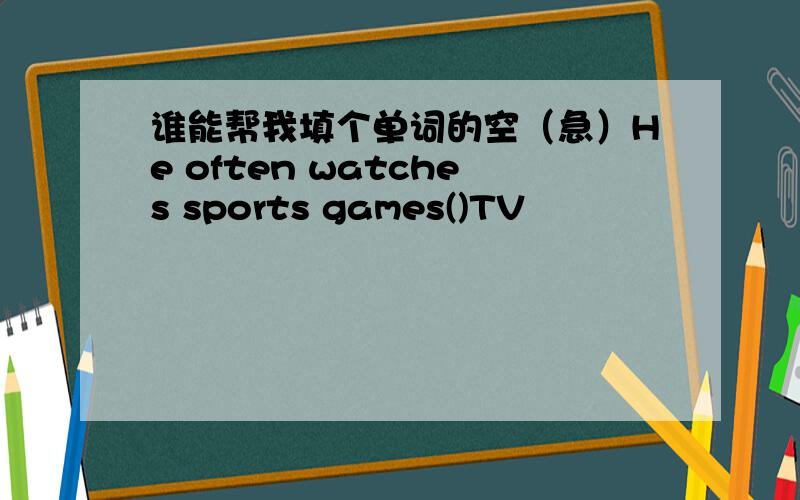 谁能帮我填个单词的空（急）He often watches sports games()TV
