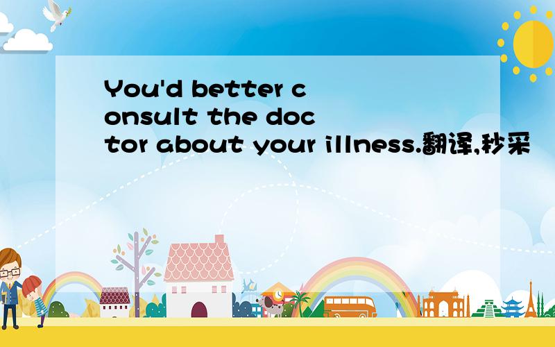 You'd better consult the doctor about your illness.翻译,秒采