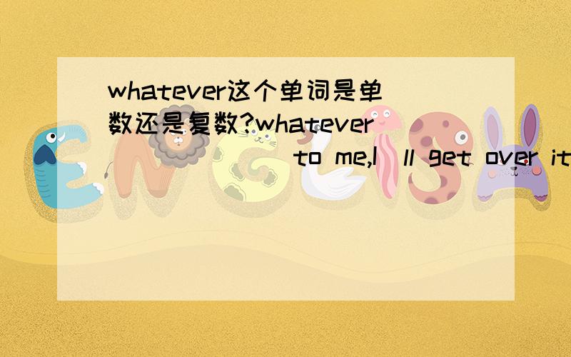 whatever这个单词是单数还是复数?whatever ______ to me,I`ll get over it with a smile.what should we fill in the _____?happen or happens?