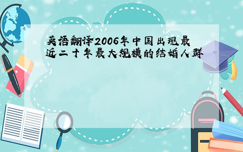 英语翻译2006年中国出现最近二十年最大规模的结婚人群