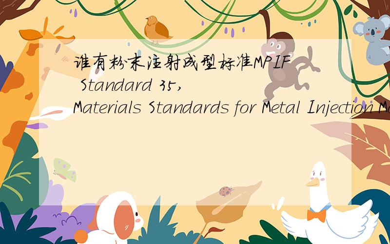谁有粉末注射成型标准MPIF Standard 35, Materials Standards for Metal Injection Molded Parts?谢谢!注意是MIM部分