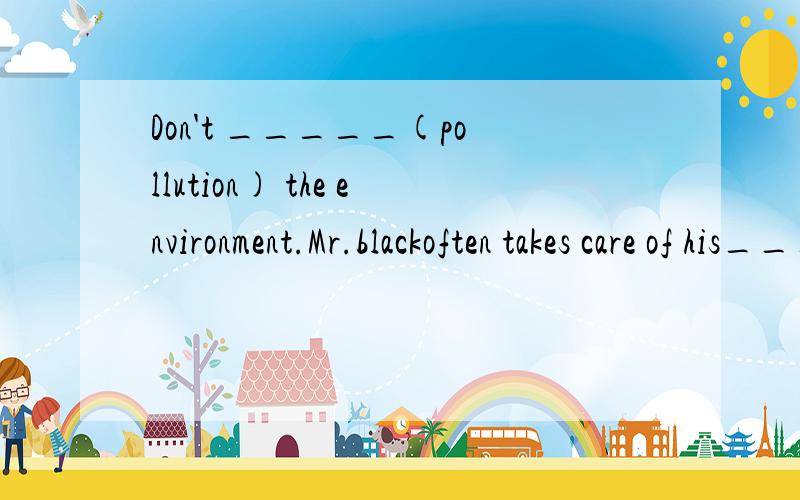 Don't _____(pollution) the environment.Mr.blackoften takes care of his_____(relation)and friends.What time does the train_____(usual)get to the stop.Tomorrow will be jack's_____(twelve)birthday.We can ______(use)shopping bags and old newspapers.The n
