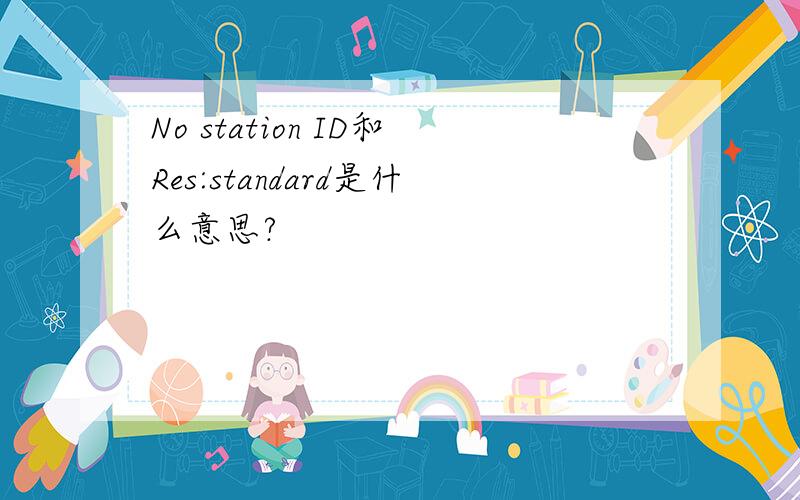 No station ID和Res:standard是什么意思?