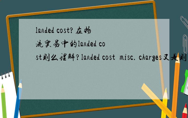 landed cost?在物流贸易中的landed cost则么理解?landed cost  misc. charges又是则么回事?