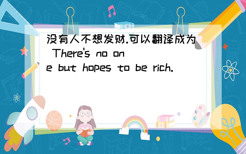 没有人不想发财.可以翻译成为 There's no one but hopes to be rich.