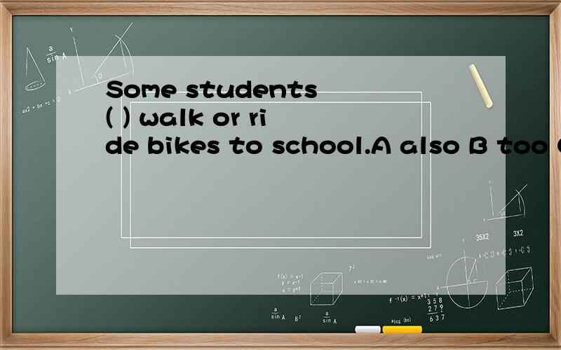 Some students ( ) walk or ride bikes to school.A also B too C both D all