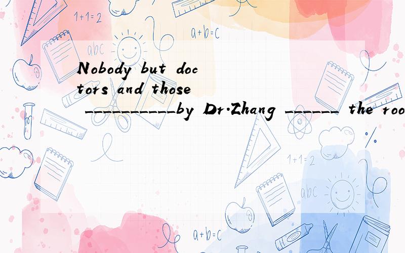 Nobody but doctors and those __________by Dr.Zhang ______ the room.A.invited;is allowed to enterB.are invited;are allowed enteringC.invited;is allowed enteringD.is invited;are allowed to enter请说明理由及这里面包含的语法问题