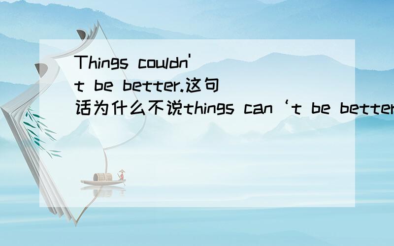 Things couldn't be better.这句话为什么不说things can‘t be better.还有thing为什么要加复数